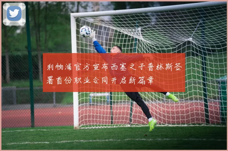利物浦官方宣布西塞之子普林斯签署首份职业合同开启新篇章