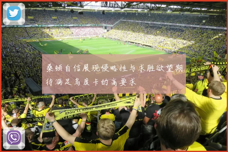桑顿自信展现侵略性与求胜欲望期待满足乌度卡的高要求