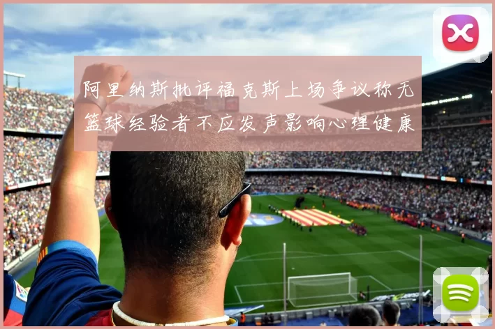 阿里纳斯批评福克斯上场争议称无篮球经验者不应发声影响心理健康