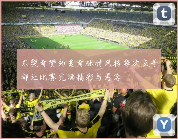 东契奇赞约基奇独特风格每次交手都让比赛充满精彩与悬念