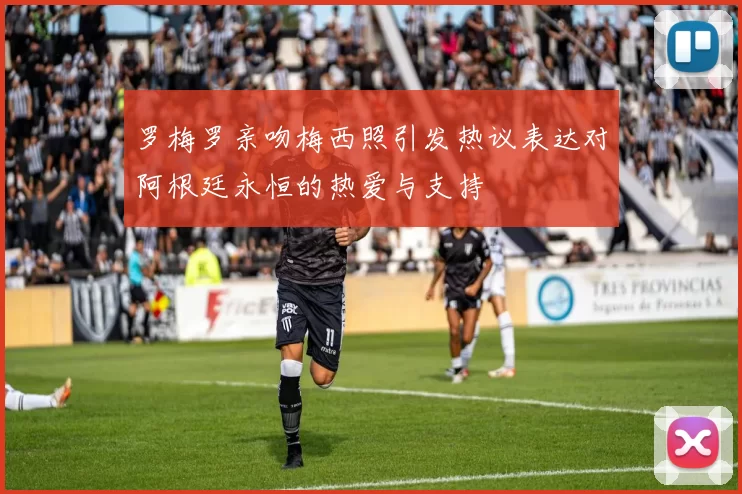 罗梅罗亲吻梅西照引发热议表达对阿根廷永恒的热爱与支持