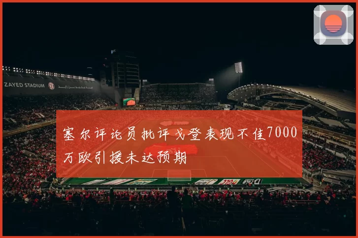 塞尔评论员批评戈登表现不佳7000万欧引援未达预期