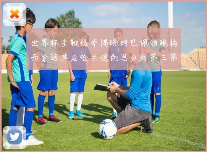 世界杯金靴赔率揭晓姆巴佩领跑梅西紧随其后哈兰德凯恩分列第三第四