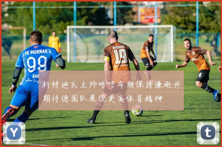 科特迪瓦主帅呼吁布朗保持谦逊并期待德国队展现更高体育精神