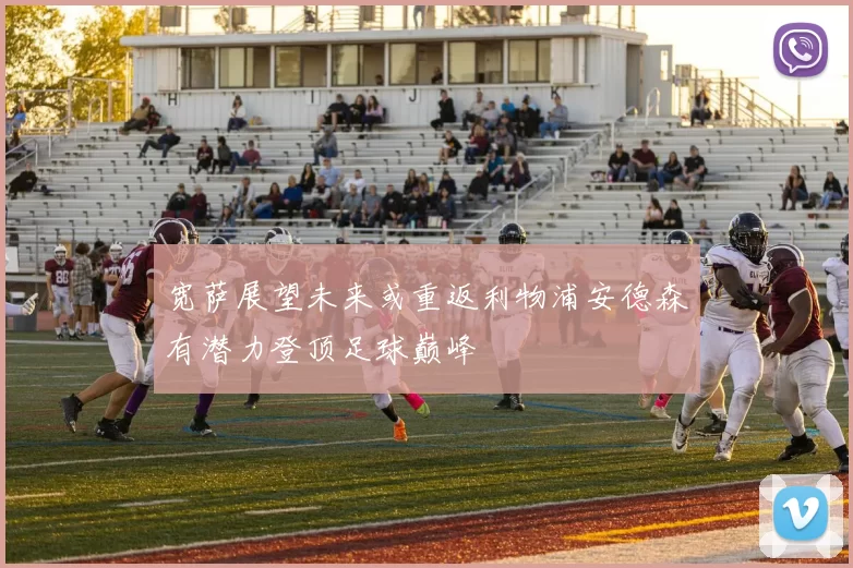宽萨展望未来或重返利物浦安德森有潜力登顶足球巅峰